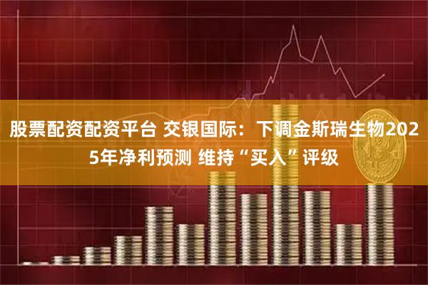 股票配资配资平台 交银国际：下调金斯瑞生物2025年净利预测 维持“买入”评级