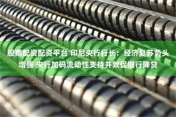 股票配资配资平台 印尼央行行长：经济复苏势头增强 央行加码流动性支持并敦促银行降贷