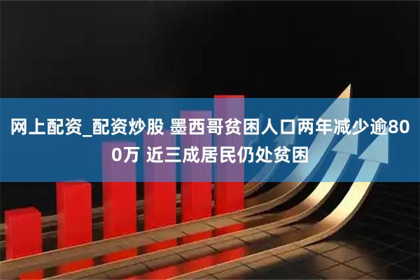 网上配资_配资炒股 墨西哥贫困人口两年减少逾800万 近三成居民仍处贫困