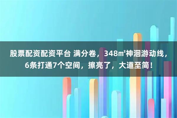 股票配资配资平台 满分卷，348㎡神洄游动线，6条打通7个空间，擦亮了，大道至简！