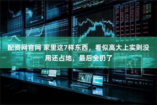 配资网官网 家里这7样东西，看似高大上实则没用还占地，最后全扔了