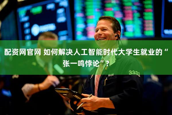 配资网官网 如何解决人工智能时代大学生就业的“张一鸣悖论”?