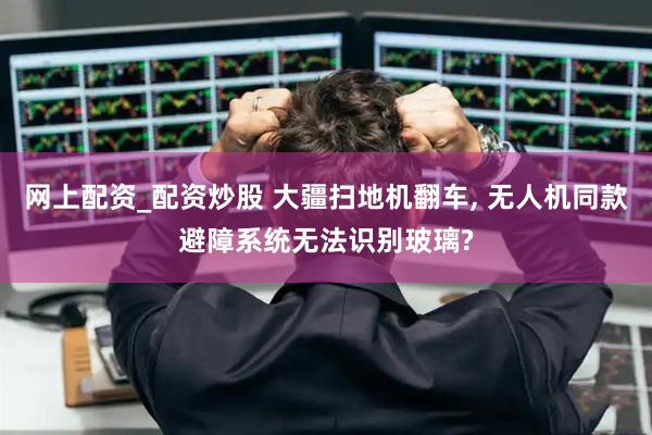 网上配资_配资炒股 大疆扫地机翻车, 无人机同款避障系统无法识别玻璃?