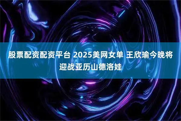 股票配资配资平台 2025美网女单 王欣瑜今晚将迎战亚历山德洛娃