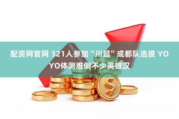 配资网官网 321人参加“川超”成都队选拔 YOYO体测难倒不少英雄汉