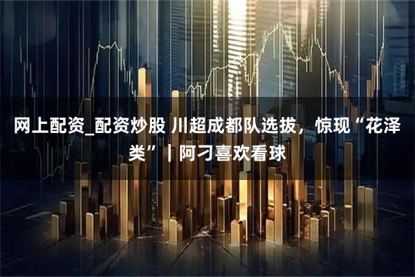 网上配资_配资炒股 川超成都队选拔，惊现“花泽类”｜阿刁喜欢看球