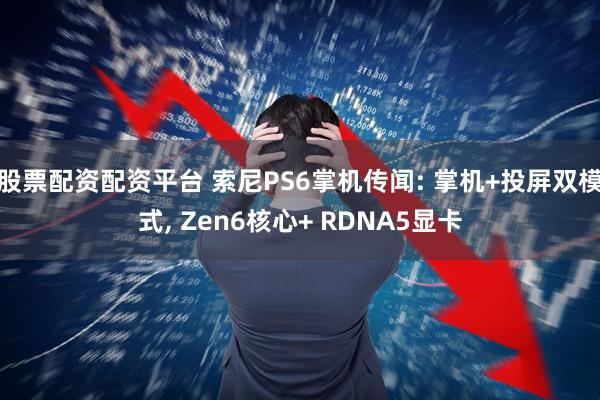 股票配资配资平台 索尼PS6掌机传闻: 掌机+投屏双模式, Zen6核心+ RDNA5显卡