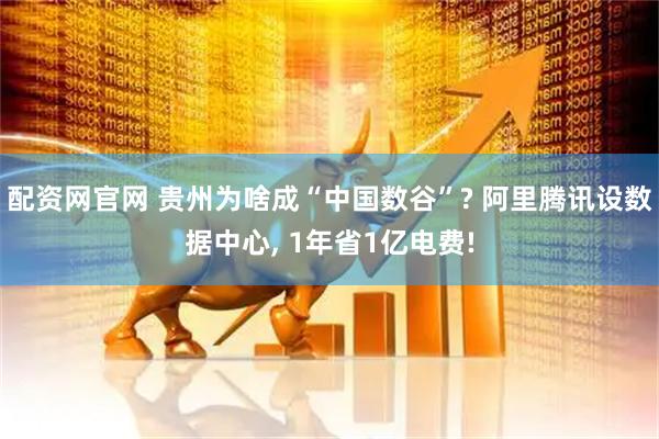 配资网官网 贵州为啥成“中国数谷”? 阿里腾讯设数据中心, 1年省1亿电费!
