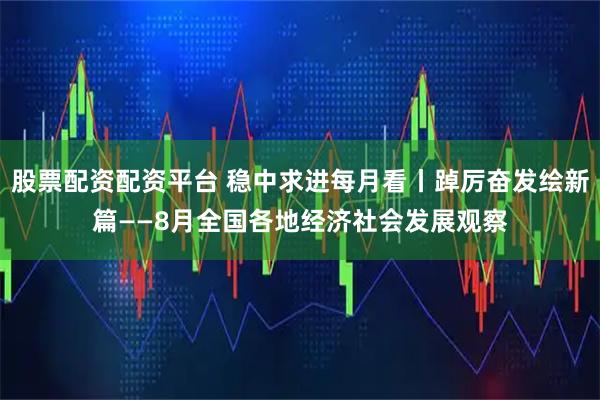 股票配资配资平台 稳中求进每月看丨踔厉奋发绘新篇——8月全国各地经济社会发展观察