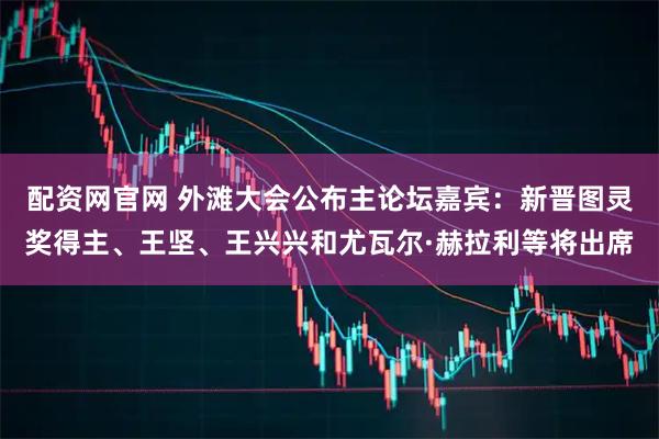 配资网官网 外滩大会公布主论坛嘉宾：新晋图灵奖得主、王坚、王兴兴和尤瓦尔·赫拉利等将出席