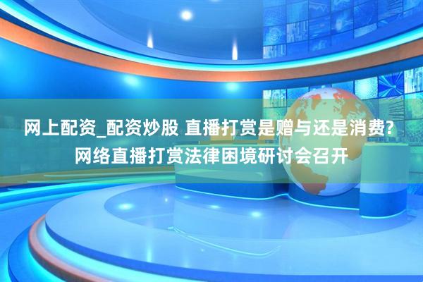 网上配资_配资炒股 直播打赏是赠与还是消费? 网络直播打赏法律困境研讨会召开