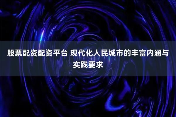 股票配资配资平台 现代化人民城市的丰富内涵与实践要求