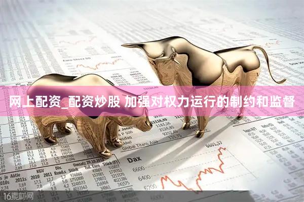网上配资_配资炒股 加强对权力运行的制约和监督