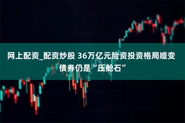 网上配资_配资炒股 36万亿元险资投资格局嬗变 债券仍是“压舱石”