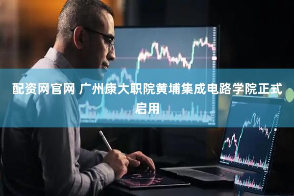 配资网官网 广州康大职院黄埔集成电路学院正式启用