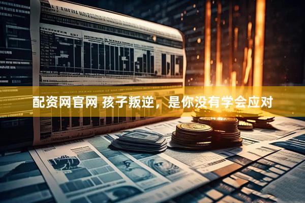 配资网官网 孩子叛逆，是你没有学会应对