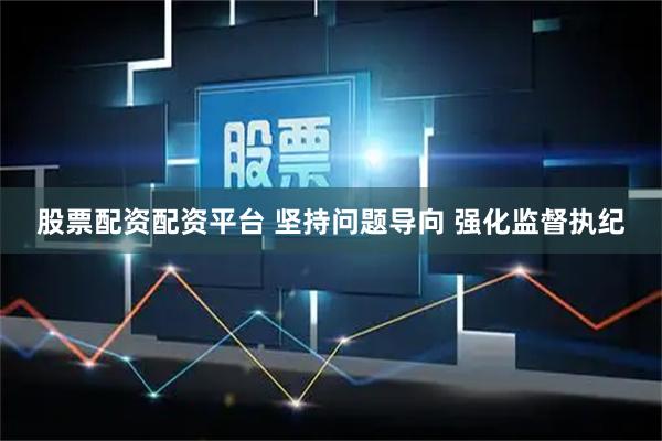 股票配资配资平台 坚持问题导向 强化监督执纪