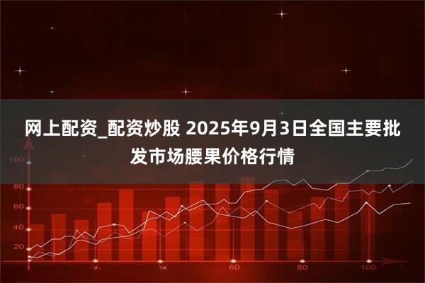 网上配资_配资炒股 2025年9月3日全国主要批发市场腰果价格行情