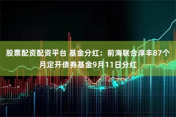 股票配资配资平台 基金分红：前海联合淳丰87个月定开债券基金9月11日分红