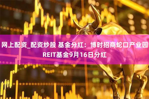 网上配资_配资炒股 基金分红：博时招商蛇口产业园REIT基金9月16日分红