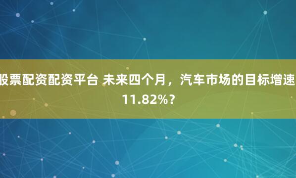 股票配资配资平台 未来四个月，汽车市场的目标增速-11.82%？