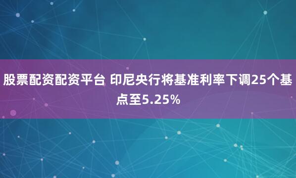 股票配资配资平台 印尼央行将基准利率下调25个基点至5.25%