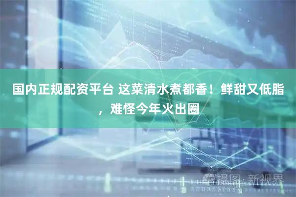 国内正规配资平台 这菜清水煮都香！鲜甜又低脂，难怪今年火出圈