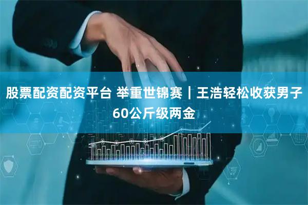 股票配资配资平台 举重世锦赛｜王浩轻松收获男子60公斤级两金
