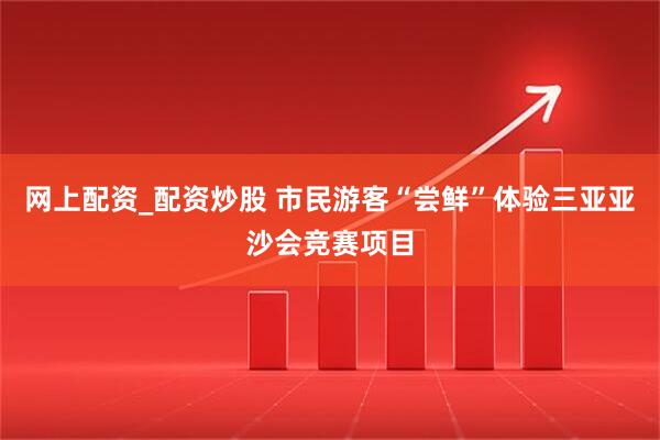 网上配资_配资炒股 市民游客“尝鲜”体验三亚亚沙会竞赛项目