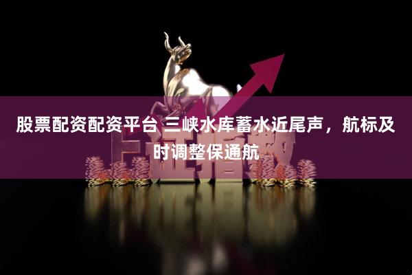 股票配资配资平台 三峡水库蓄水近尾声，航标及时调整保通航