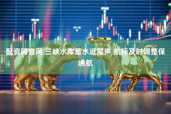 配资网官网 三峡水库蓄水近尾声 航标及时调整保通航