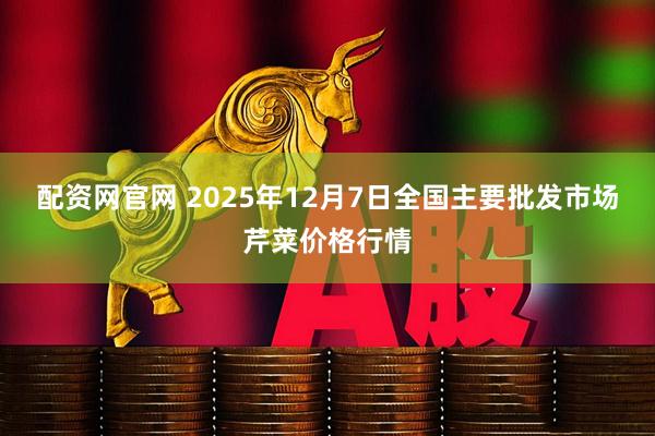 配资网官网 2025年12月7日全国主要批发市场芹菜价格行情
