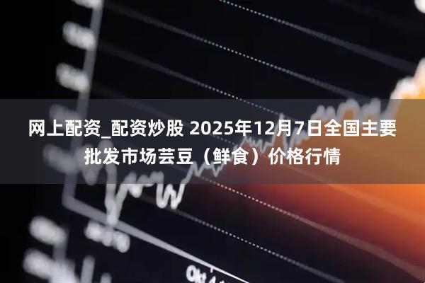 网上配资_配资炒股 2025年12月7日全国主要批发市场芸豆（鲜食）价格行情