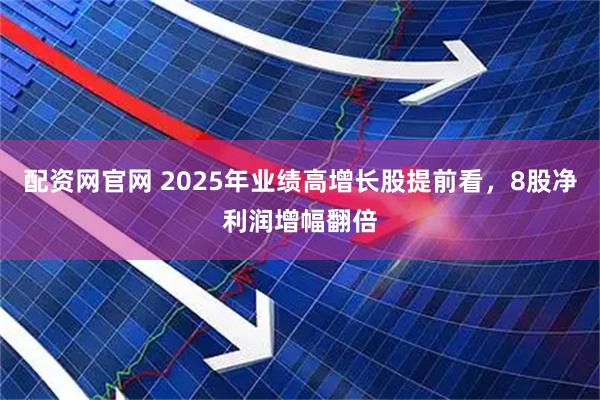 配资网官网 2025年业绩高增长股提前看，8股净利润增幅翻倍