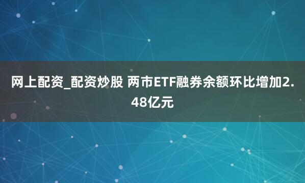 网上配资_配资炒股 两市ETF融券余额环比增加2.48亿元