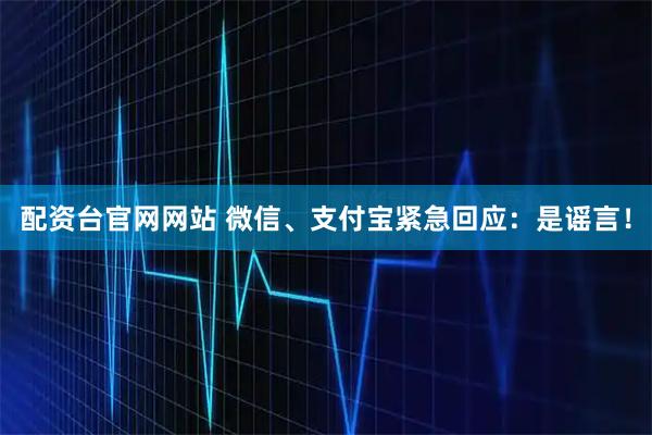 配资台官网网站 微信、支付宝紧急回应：是谣言！