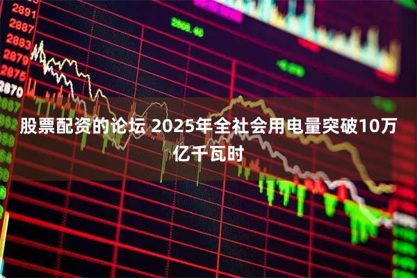 股票配资的论坛 2025年全社会用电量突破10万亿千瓦时