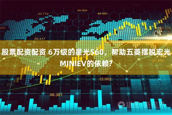 股票配资配资 6万级的星光560，帮助五菱摆脱宏光MINIEV的依赖?