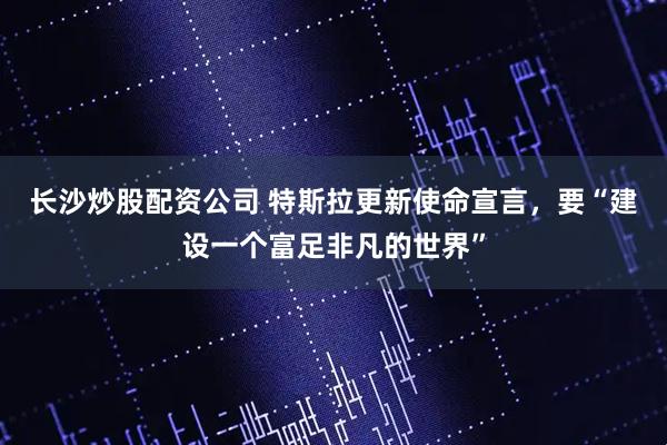 长沙炒股配资公司 特斯拉更新使命宣言，要“建设一个富足非凡的世界”