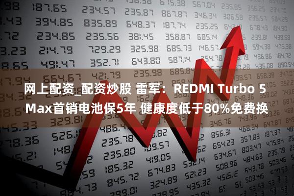 网上配资_配资炒股 雷军：REDMI Turbo 5 Max首销电池保5年 健康度低于80%免费换