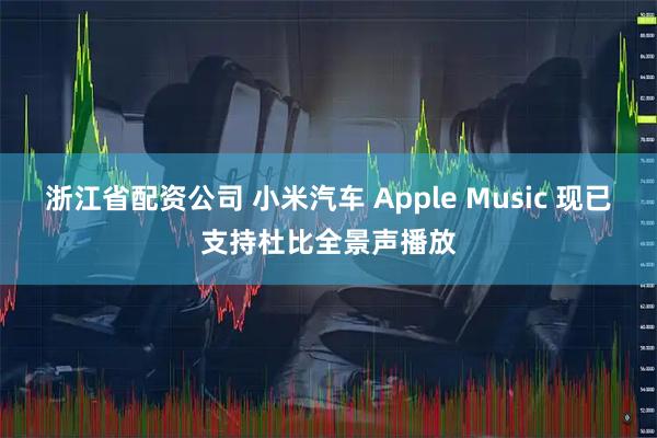 浙江省配资公司 小米汽车 Apple Music 现已支持杜比全景声播放