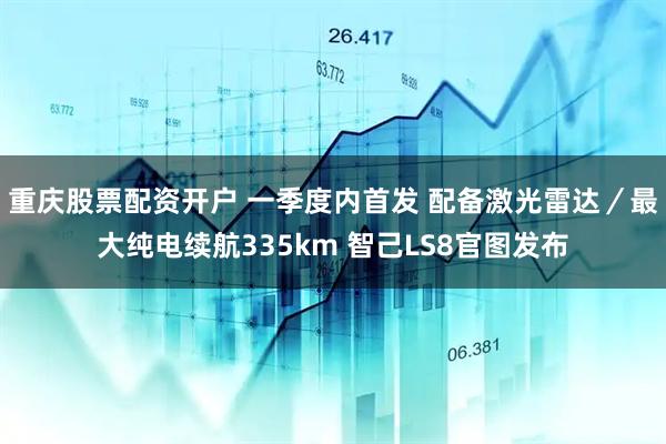 重庆股票配资开户 一季度内首发 配备激光雷达／最大纯电续航335km 智己LS8官图发布