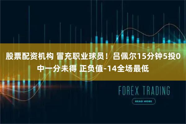 股票配资机构 冒充职业球员！吕佩尔15分钟5投0中一分未得 正负值-14全场最低
