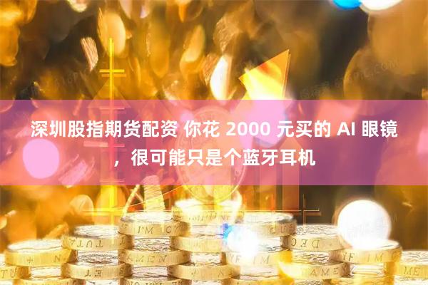 深圳股指期货配资 你花 2000 元买的 AI 眼镜，很可能只是个蓝牙耳机