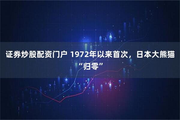 证券炒股配资门户 1972年以来首次，日本大熊猫“归零”