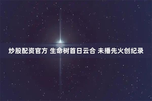 炒股配资官方 生命树首日云合 未播先火创纪录