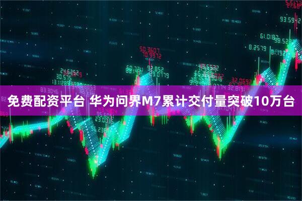 免费配资平台 华为问界M7累计交付量突破10万台