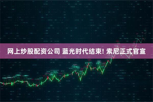 网上炒股配资公司 蓝光时代结束! 索尼正式官宣