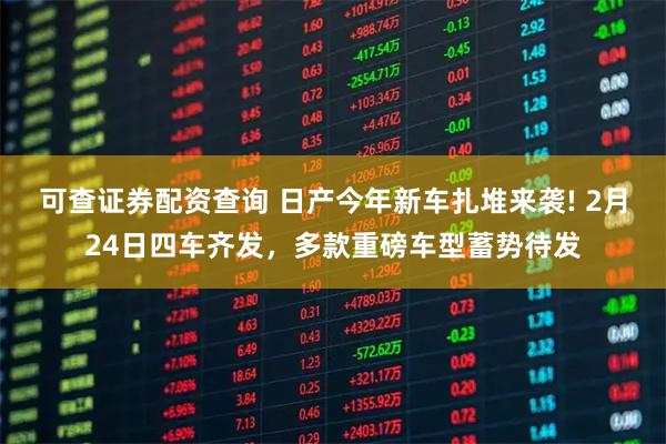 可查证券配资查询 日产今年新车扎堆来袭! 2月24日四车齐发，多款重磅车型蓄势待发