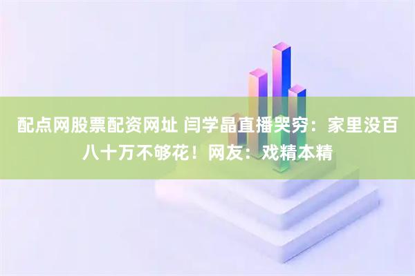 配点网股票配资网址 闫学晶直播哭穷：家里没百八十万不够花！网友：戏精本精